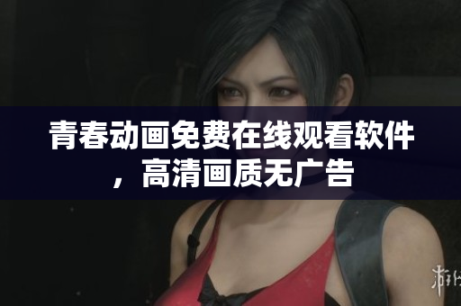 青春动画免费在线观看软件，高清画质无广告