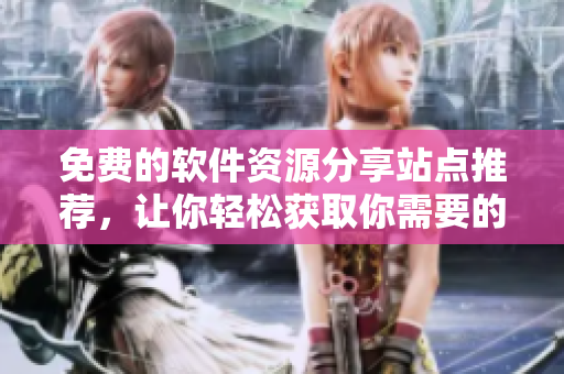 免费的软件资源分享站点推荐，让你轻松获取你需要的软件！