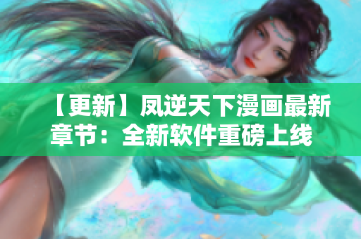 【更新】凤逆天下漫画最新章节：全新软件重磅上线