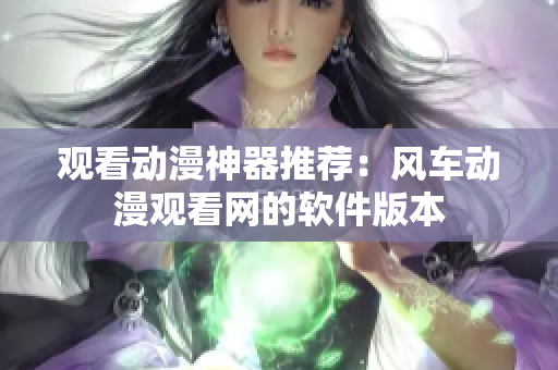 观看动漫神器推荐：风车动漫观看网的软件版本