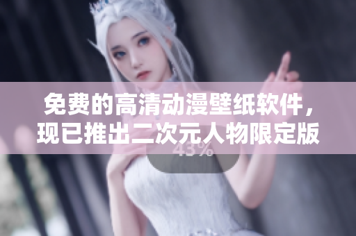 免费的高清动漫壁纸软件，现已推出二次元人物限定版！