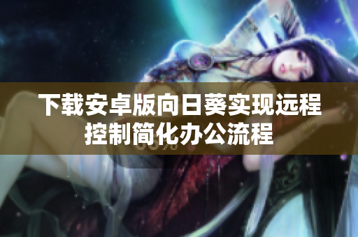 下载安卓版向日葵实现远程控制简化办公流程