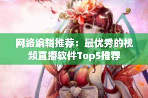 网络编辑推荐：最优秀的视频直播软件Top5推荐