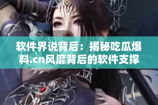 软件界说背后：揭秘吃瓜爆料.cn风靡背后的软件支撑