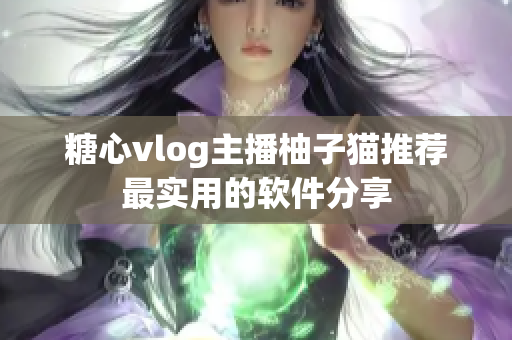 糖心vlog主播柚子猫推荐最实用的软件分享