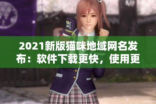 2021新版猫咪地域网名发布：软件下载更快，使用更便捷