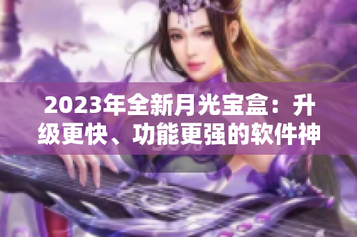 2023年全新月光宝盒：升级更快、功能更强的软件神器