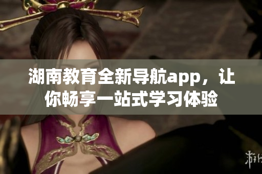 湖南教育全新导航app，让你畅享一站式学习体验