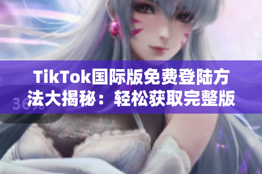 TikTok国际版免费登陆方法大揭秘：轻松获取完整版功能