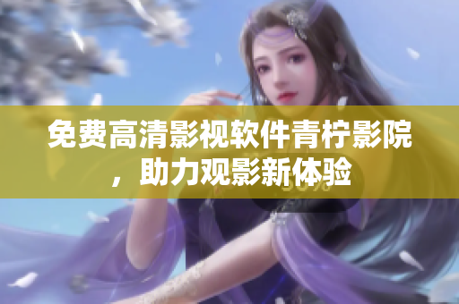 免费高清影视软件青柠影院，助力观影新体验
