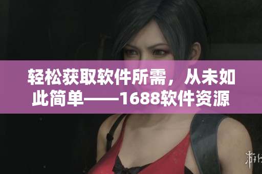 轻松获取软件所需，从未如此简单——1688软件资源平台