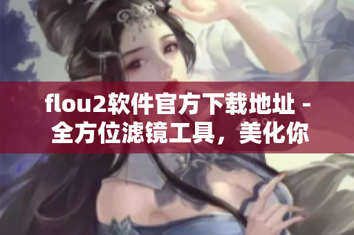 flou2软件官方下载地址 - 全方位滤镜工具，美化你的照片