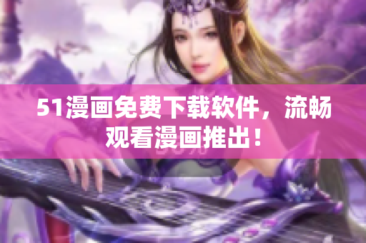 51漫画免费下载软件，流畅观看漫画推出！
