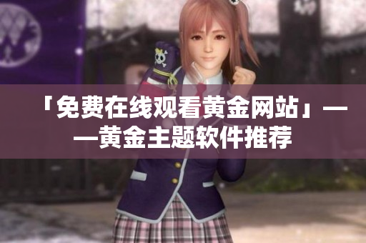 「免费在线观看黄金网站」——黄金主题软件推荐