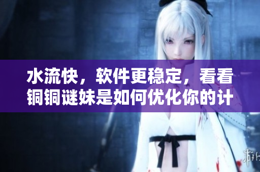 水流快，软件更稳定，看看铜铜谜妹是如何优化你的计算机体验