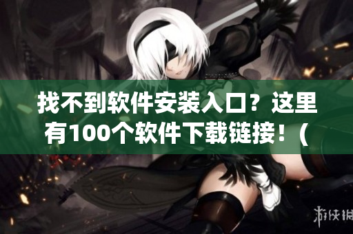 找不到软件安装入口？这里有100个软件下载链接！(1)