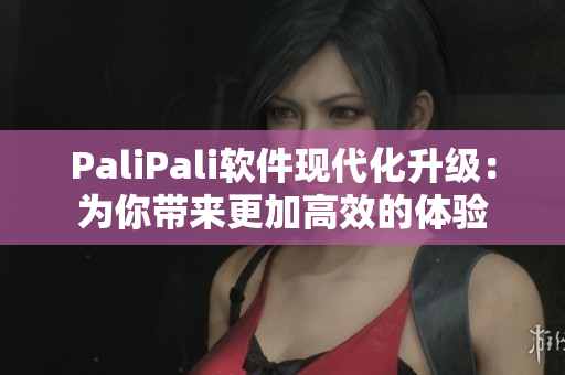 PaliPali软件现代化升级：为你带来更加高效的体验
