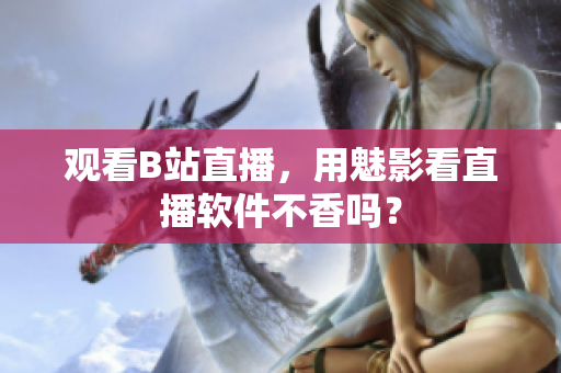 观看B站直播，用魅影看直播软件不香吗？