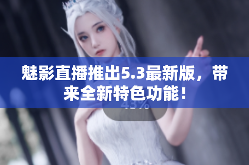 魅影直播推出5.3最新版，带来全新特色功能！