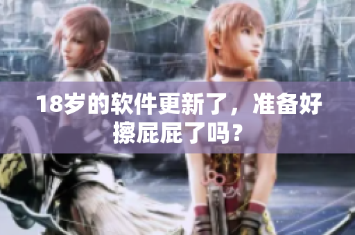 18岁的软件更新了，准备好擦屁屁了吗？