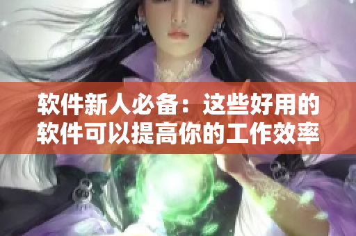 软件新人必备：这些好用的软件可以提高你的工作效率！