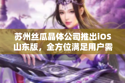 苏州丝瓜晶体公司推出iOS山东版，全方位满足用户需求