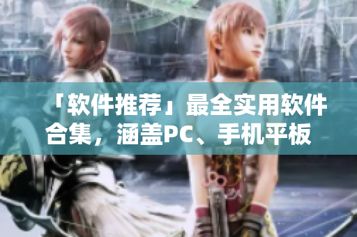 「软件推荐」最全实用软件合集，涵盖PC、手机平板，一网打尽！