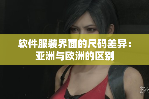 软件服装界面的尺码差异：亚洲与欧洲的区别