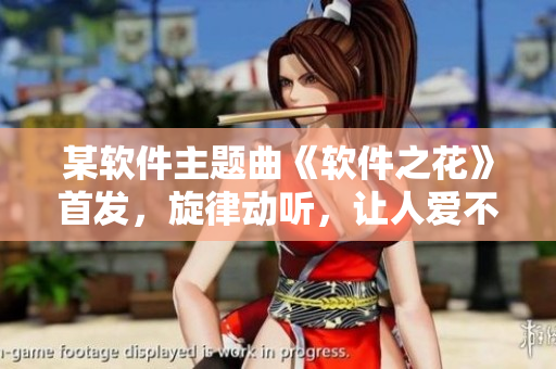 某软件主题曲《软件之花》首发，旋律动听，让人爱不释手