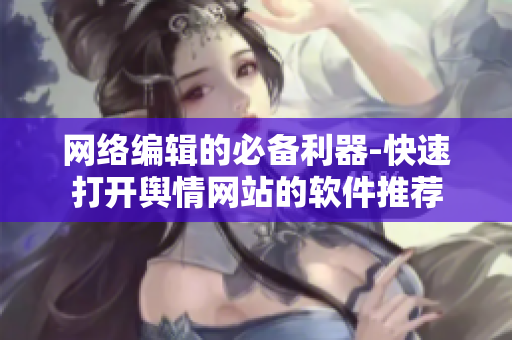 网络编辑的必备利器-快速打开舆情网站的软件推荐