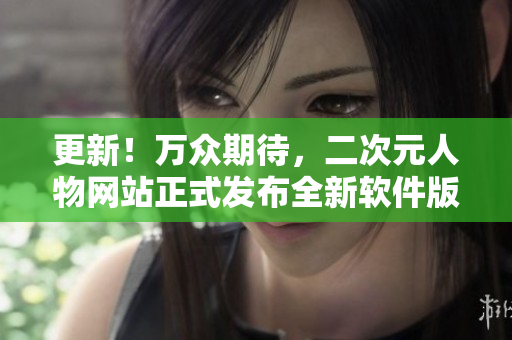 更新！万众期待，二次元人物网站正式发布全新软件版！