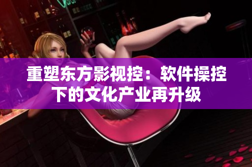 重塑东方影视控：软件操控下的文化产业再升级