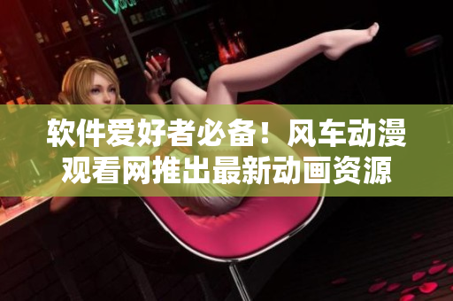 软件爱好者必备！风车动漫观看网推出最新动画资源