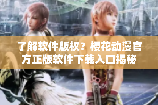 了解软件版权？樱花动漫官方正版软件下载入口揭秘