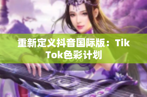 重新定义抖音国际版：TikTok色彩计划