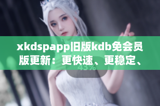 xkdspapp旧版kdb免会员版更新：更快速、更稳定、更易用！