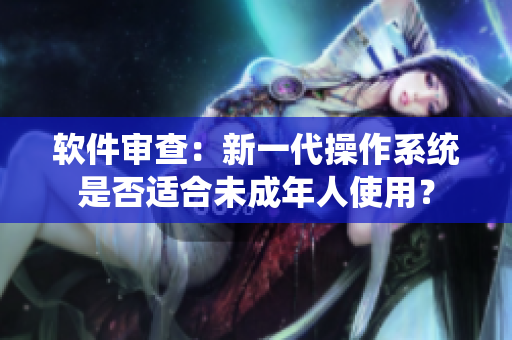 软件审查：新一代操作系统是否适合未成年人使用？
