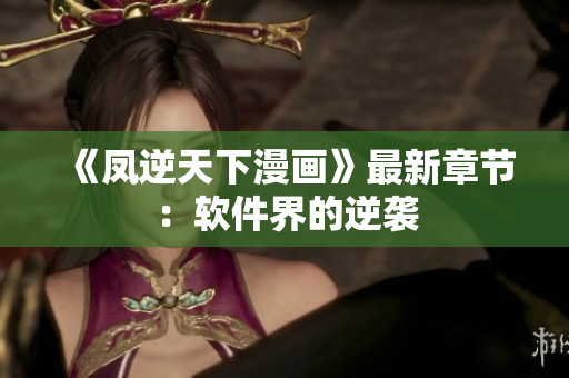 《凤逆天下漫画》最新章节：软件界的逆袭