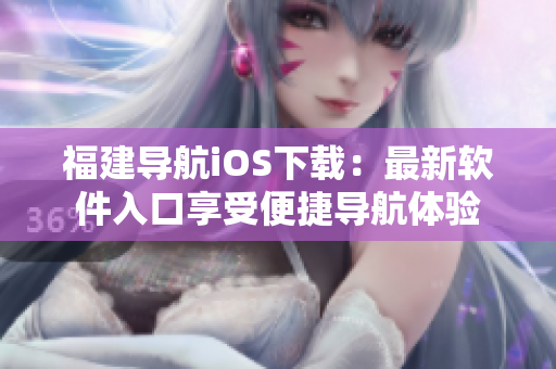 福建导航iOS下载：最新软件入口享受便捷导航体验