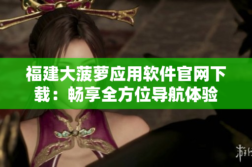 福建大菠萝应用软件官网下载：畅享全方位导航体验