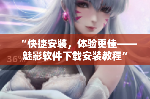 “快捷安装，体验更佳——魅影软件下载安装教程”