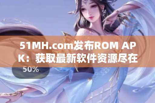 51MH.com发布ROM APK：获取最新软件资源尽在掌握