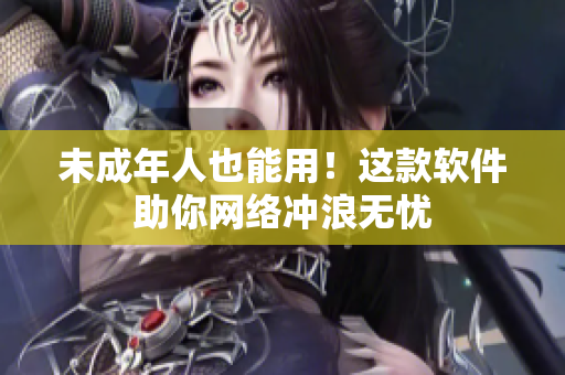 未成年人也能用！这款软件助你网络冲浪无忧