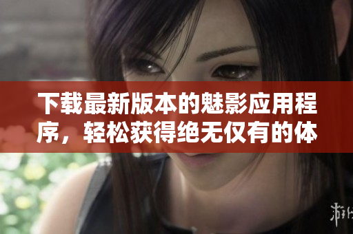 下载最新版本的魅影应用程序，轻松获得绝无仅有的体验
