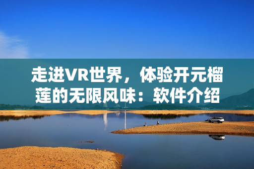 走进VR世界，体验开元榴莲的无限风味：软件介绍
