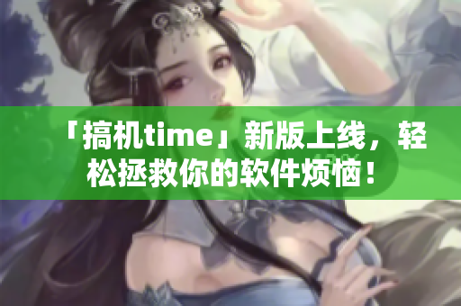 「搞机time」新版上线，轻松拯救你的软件烦恼！