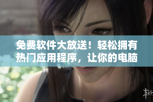 免费软件大放送！轻松拥有热门应用程序，让你的电脑焕然一新！
