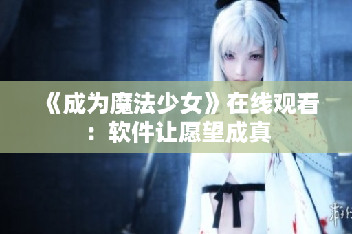 《成为魔法少女》在线观看：软件让愿望成真