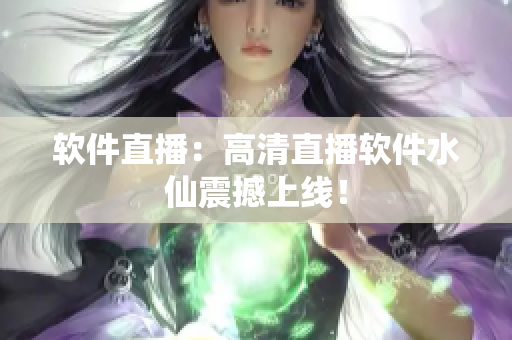 软件直播：高清直播软件水仙震撼上线！
