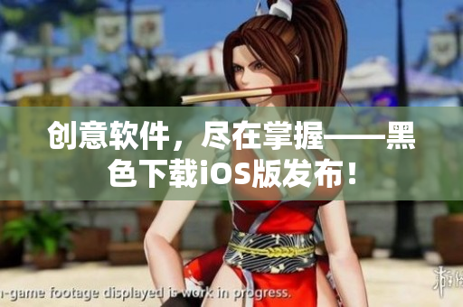 创意软件，尽在掌握——黑色下载iOS版发布！